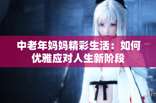 中老年妈妈精彩生活：如何优雅应对人生新阶段