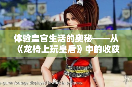 体验皇宫生活的奥秘——从《龙椅上玩皇后》中的收获与感悟
