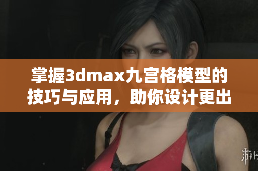 掌握3dmax九宫格模型的技巧与应用，助你设计更出色作品