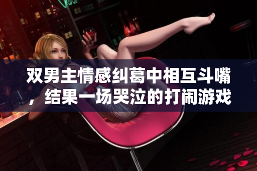双男主情感纠葛中相互斗嘴，结果一场哭泣的打闹游戏