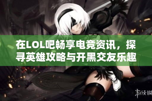 在LOL吧畅享电竞资讯，探寻英雄攻略与开黑交友乐趣