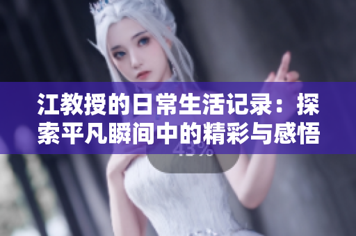 江教授的日常生活记录：探索平凡瞬间中的精彩与感悟