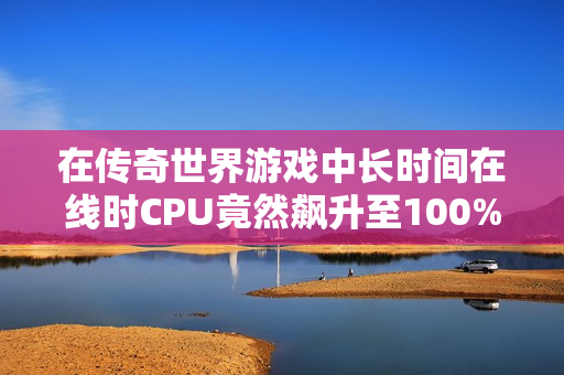 在传奇世界游戏中长时间在线时CPU竟然飙升至100%！