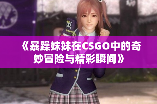 《暴躁妹妹在CSGO中的奇妙冒险与精彩瞬间》