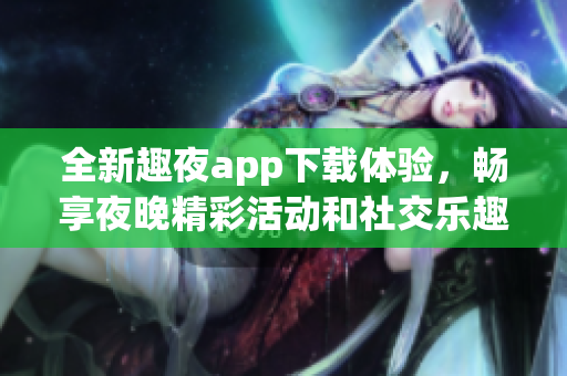 全新趣夜app下载体验，畅享夜晚精彩活动和社交乐趣