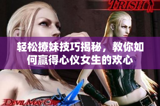 轻松撩妹技巧揭秘，教你如何赢得心仪女生的欢心