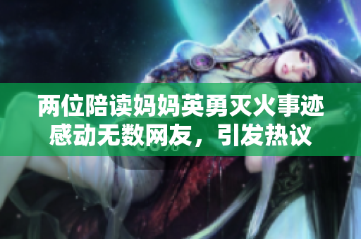 两位陪读妈妈英勇灭火事迹感动无数网友，引发热议