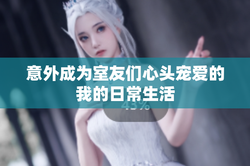 意外成为室友们心头宠爱的我的日常生活