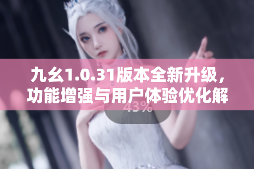 九幺1.0.31版本全新升级，功能增强与用户体验优化解析