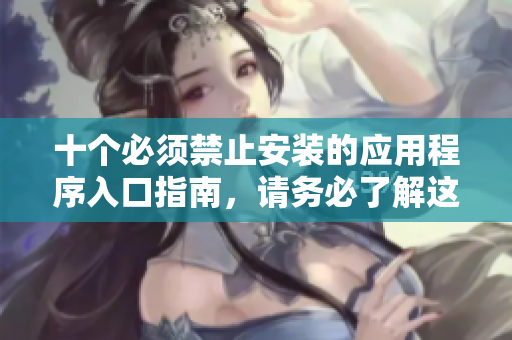 十个必须禁止安装的应用程序入口指南，请务必了解这些风险