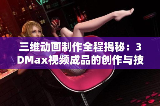 三维动画制作全程揭秘：3DMax视频成品的创作与技巧分享