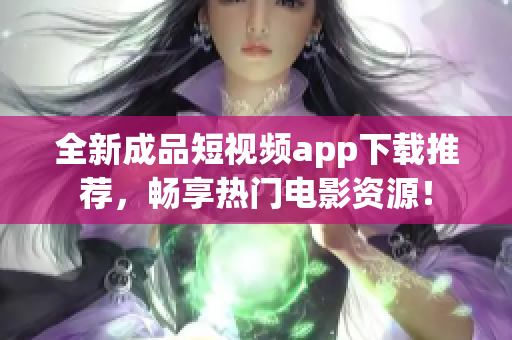 全新成品短视频app下载推荐，畅享热门电影资源！