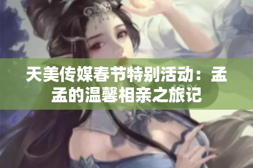 天美传媒春节特别活动：孟孟的温馨相亲之旅记