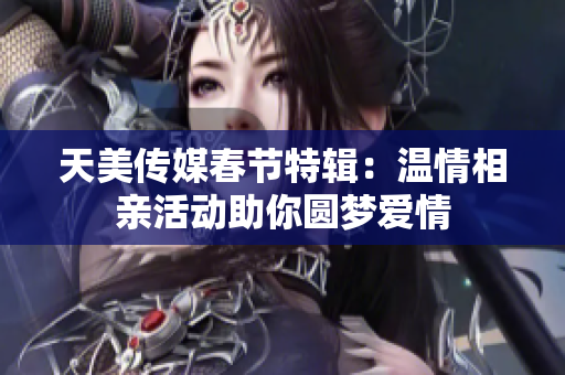 天美传媒春节特辑：温情相亲活动助你圆梦爱情
