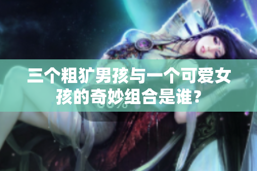 三个粗犷男孩与一个可爱女孩的奇妙组合是谁？