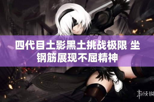 四代目土影黑土挑战极限 坐钢筋展现不屈精神