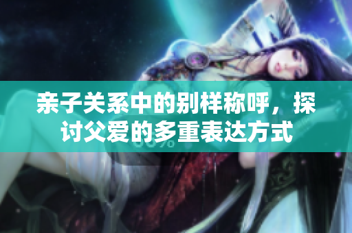 亲子关系中的别样称呼，探讨父爱的多重表达方式
