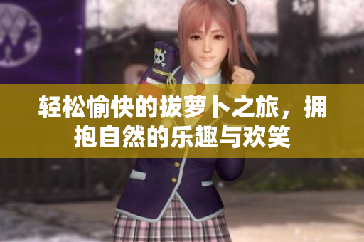 轻松愉快的拔萝卜之旅，拥抱自然的乐趣与欢笑