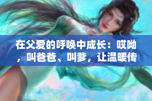 在父爱的呼唤中成长：哎呦，叫爸爸、叫爹，让温暖传递