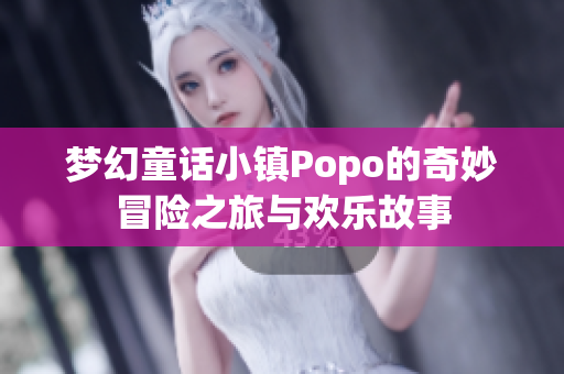 梦幻童话小镇Popo的奇妙冒险之旅与欢乐故事