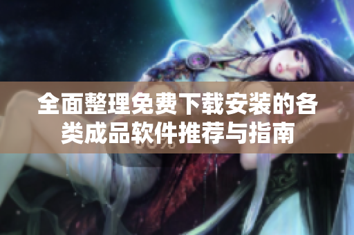 全面整理免费下载安装的各类成品软件推荐与指南
