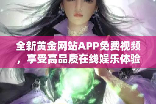 全新黄金网站APP免费视频，享受高品质在线娱乐体验