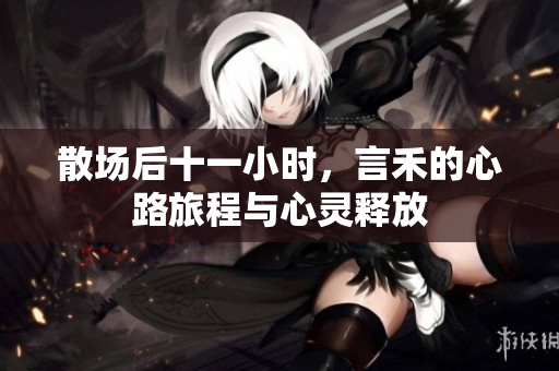 散场后十一小时，言禾的心路旅程与心灵释放