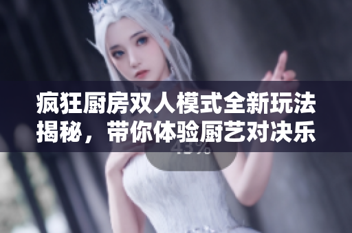 疯狂厨房双人模式全新玩法揭秘，带你体验厨艺对决乐趣
