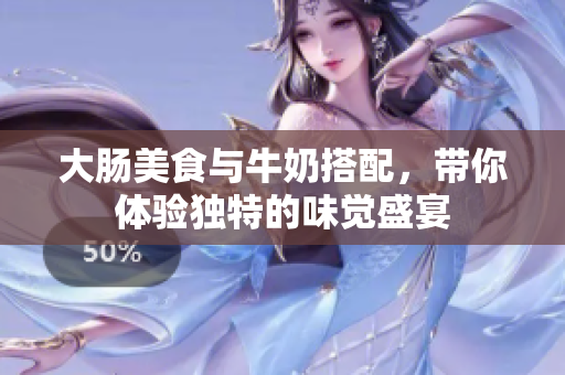 大肠美食与牛奶搭配，带你体验独特的味觉盛宴