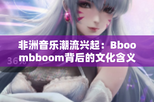 非洲音乐潮流兴起：Bboombboom背后的文化含义解析