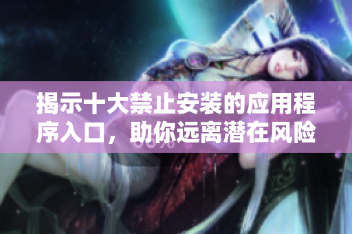 揭示十大禁止安装的应用程序入口，助你远离潜在风险