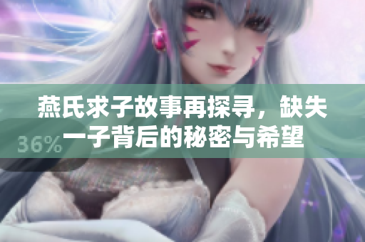 燕氏求子故事再探寻，缺失一子背后的秘密与希望