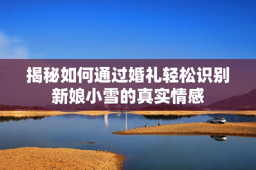 揭秘如何通过婚礼轻松识别新娘小雪的真实情感