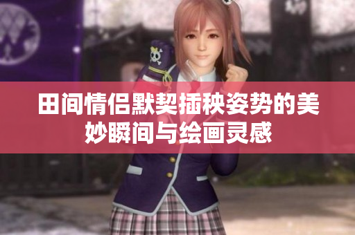 田间情侣默契插秧姿势的美妙瞬间与绘画灵感