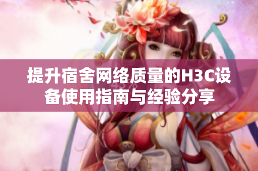 提升宿舍网络质量的H3C设备使用指南与经验分享