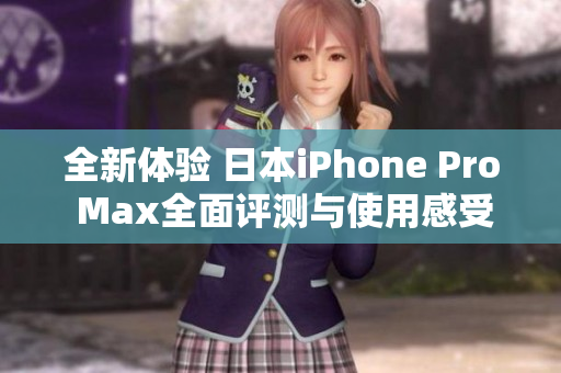 全新体验 日本iPhone Pro Max全面评测与使用感受