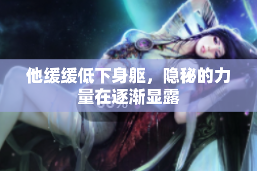 他缓缓低下身躯，隐秘的力量在逐渐显露