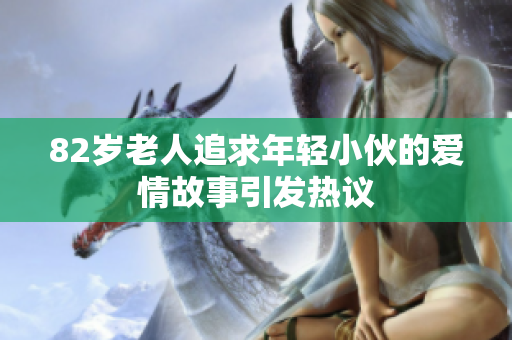 82岁老人追求年轻小伙的爱情故事引发热议