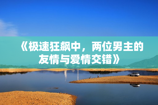 《极速狂飙中，两位男主的友情与爱情交错》