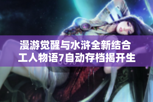 漫游觉醒与水浒全新结合 工人物语7自动存档揭开生死狙击圣光骑士的秘密