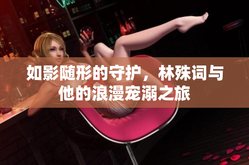 如影随形的守护，林殊词与他的浪漫宠溺之旅