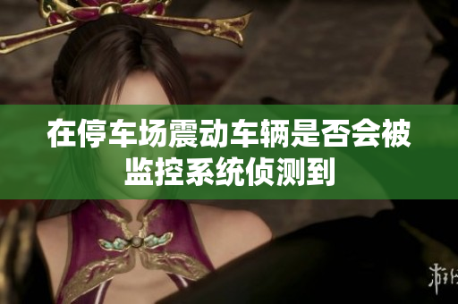 在停车场震动车辆是否会被监控系统侦测到