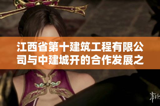 江西省第十建筑工程有限公司与中建城开的合作发展之路分析