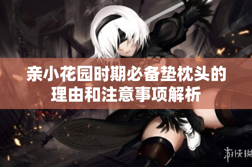 亲小花园时期必备垫枕头的理由和注意事项解析