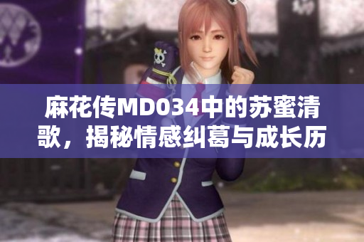 麻花传MD034中的苏蜜清歌，揭秘情感纠葛与成长历程