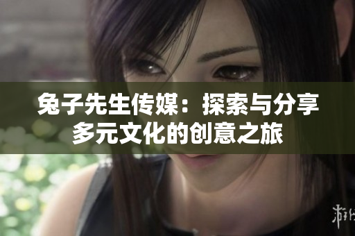 兔子先生传媒：探索与分享多元文化的创意之旅