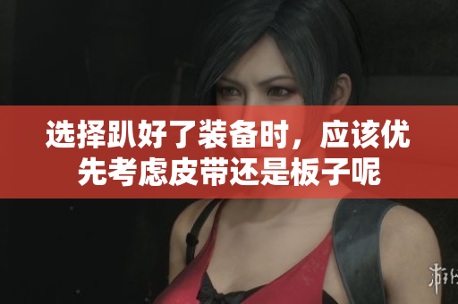 选择趴好了装备时，应该优先考虑皮带还是板子呢