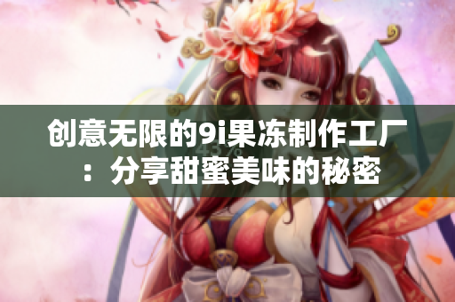创意无限的9i果冻制作工厂：分享甜蜜美味的秘密