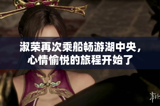 淑荣再次乘船畅游湖中央，心情愉悦的旅程开始了
