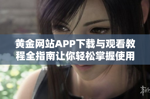 黄金网站APP下载与观看教程全指南让你轻松掌握使用技巧